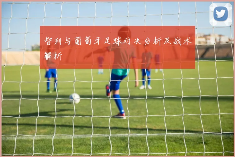 智利与葡萄牙足球对决分析及战术解析