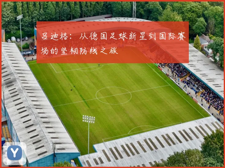 吕迪格：从德国足球新星到国际赛场的坚韧防线之旅