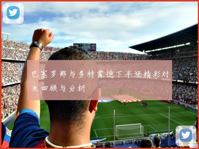 巴塞罗那与多特蒙德下半场精彩对决回顾与分析