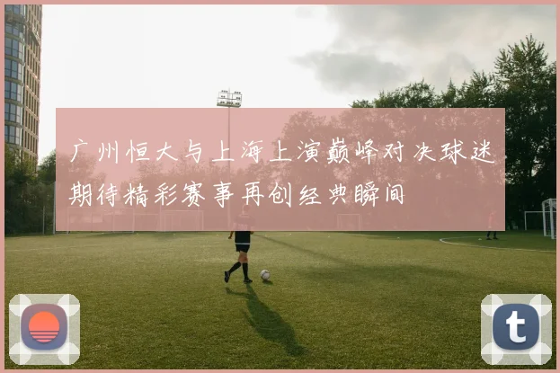 广州恒大与上海上演巅峰对决球迷期待精彩赛事再创经典瞬间