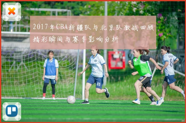 2017年CBA新疆队与北京队激战回顾精彩瞬间与赛季影响分析