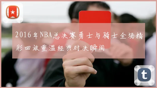 2016年NBA总决赛勇士与骑士全场精彩回放重温经典对决瞬间
