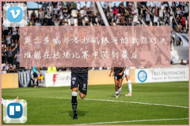 奥兰多城与洛杉矶银河的激烈对决谁能在这场比赛中笑到最后