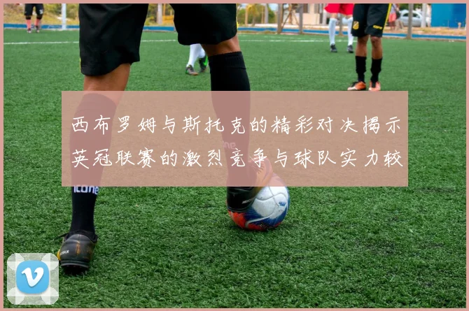 西布罗姆与斯托克的精彩对决揭示英冠联赛的激烈竞争与球队实力较量