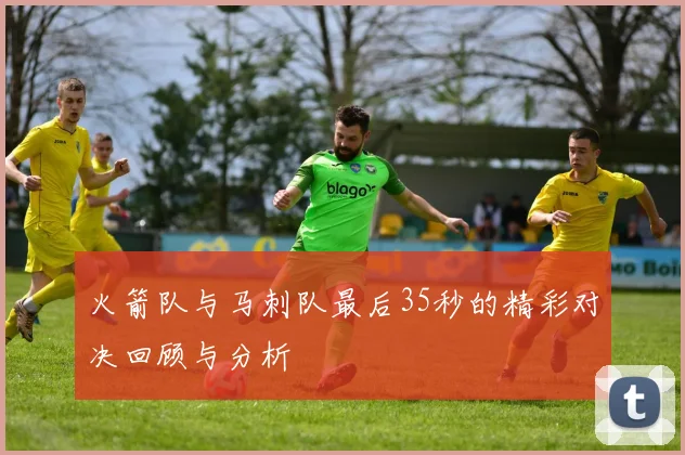 火箭队与马刺队最后35秒的精彩对决回顾与分析