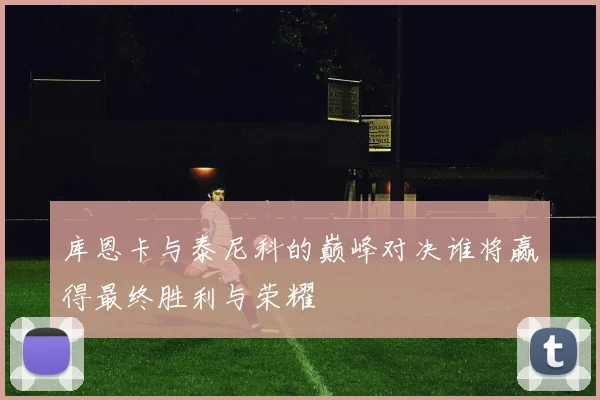 库恩卡与泰尼科的巅峰对决谁将赢得最终胜利与荣耀