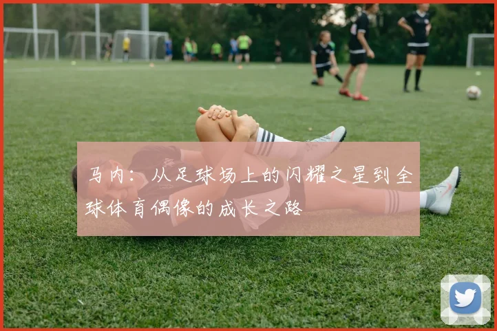 马内：从足球场上的闪耀之星到全球体育偶像的成长之路