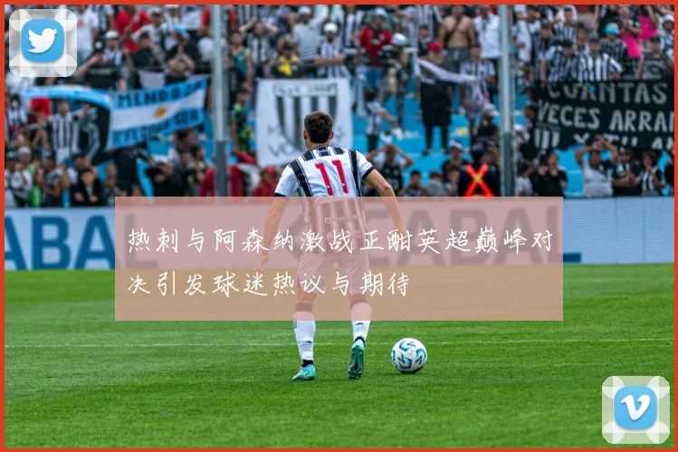 热刺与阿森纳激战正酣英超巅峰对决引发球迷热议与期待