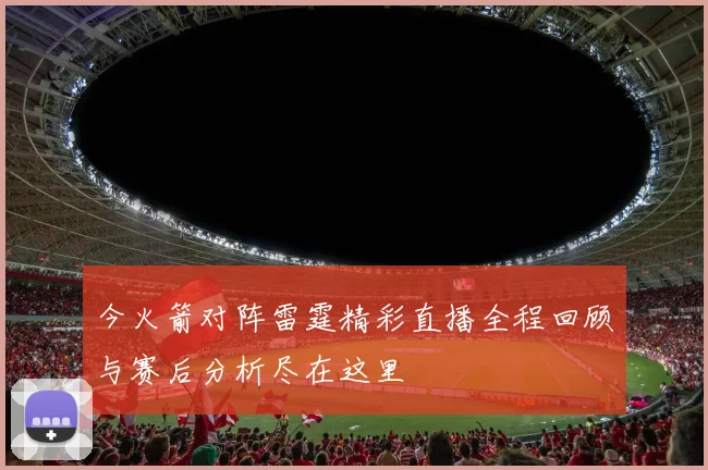 今火箭对阵雷霆精彩直播全程回顾与赛后分析尽在这里