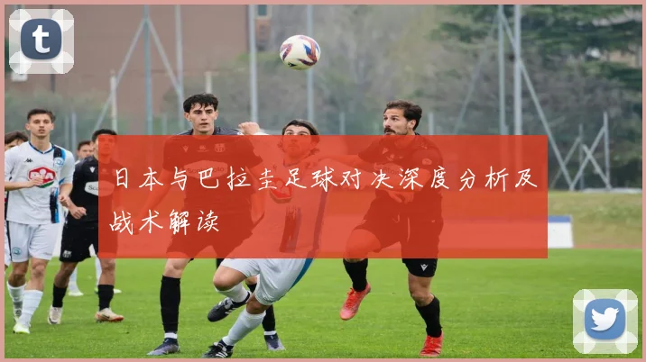 日本与巴拉圭足球对决深度分析及战术解读