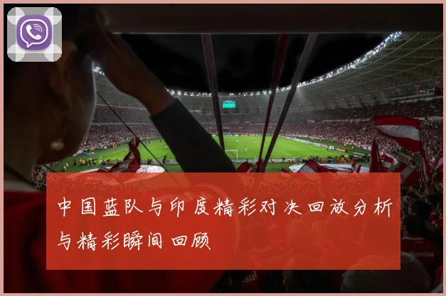 中国蓝队与印度精彩对决回放分析与精彩瞬间回顾