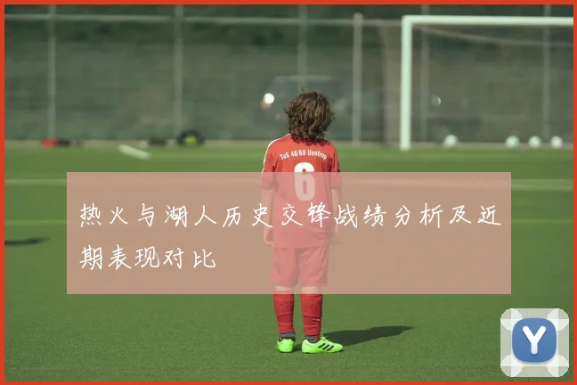 热火与湖人历史交锋战绩分析及近期表现对比