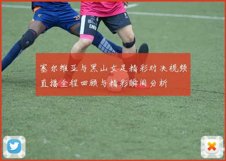 塞尔维亚与黑山女足精彩对决视频直播全程回顾与精彩瞬间分析