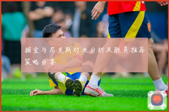 掘金与尼克斯对决分析及胜负推荐策略分享
