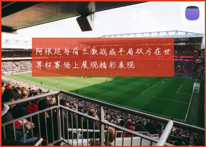 阿根廷与荷兰激战成平局双方在世界杯赛场上展现精彩表现