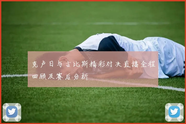 克卢日与古比斯精彩对决直播全程回顾及赛后分析