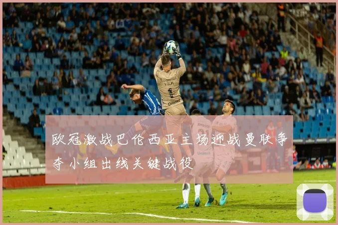 欧冠激战巴伦西亚主场迎战曼联争夺小组出线关键战役