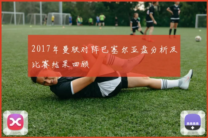2017年曼联对阵巴塞尔亚盘分析及比赛结果回顾