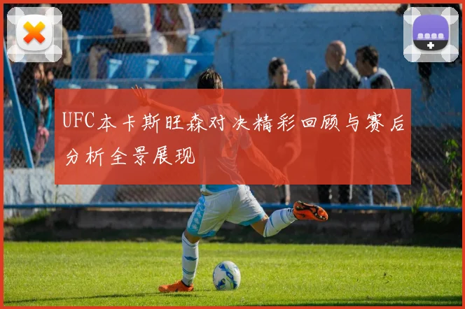 UFC本卡斯旺森对决精彩回顾与赛后分析全景展现