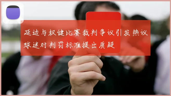 延边与权健比赛裁判争议引发热议球迷对判罚标准提出质疑