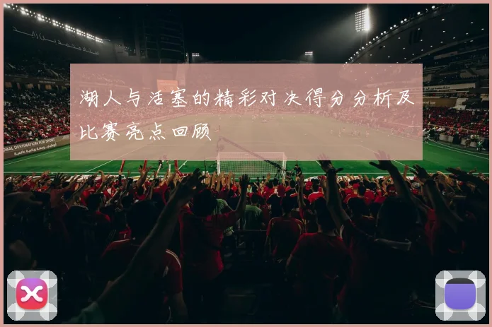 湖人与活塞的精彩对决得分分析及比赛亮点回顾