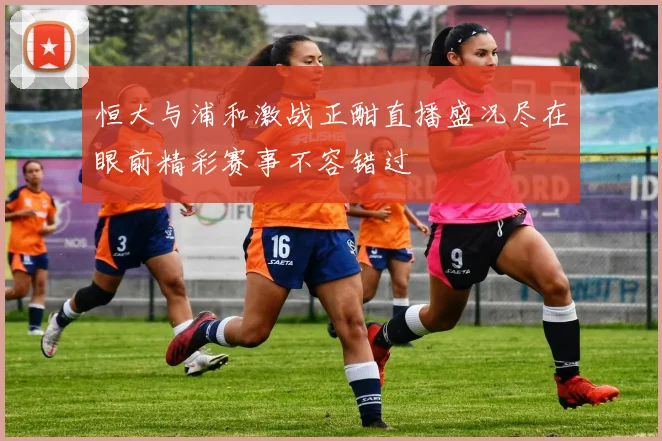 恒大与浦和激战正酣直播盛况尽在眼前精彩赛事不容错过