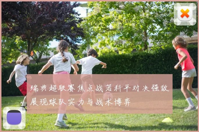 瑞典超联赛焦点战若科平对决强敌展现球队实力与战术博弈