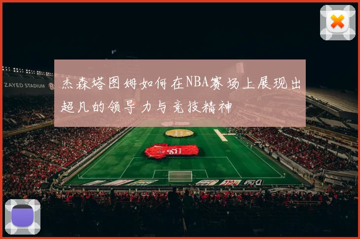 杰森塔图姆如何在NBA赛场上展现出超凡的领导力与竞技精神