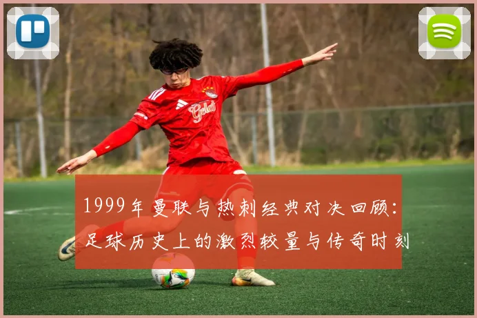 1999年曼联与热刺经典对决回顾：足球历史上的激烈较量与传奇时刻