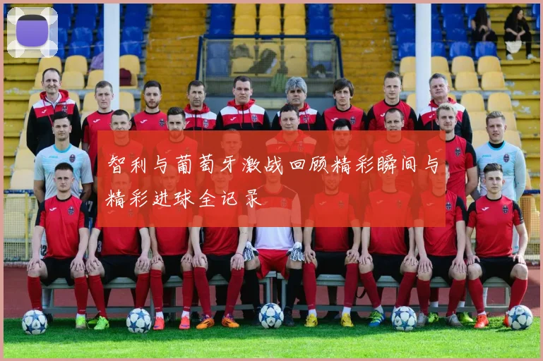 智利与葡萄牙激战回顾精彩瞬间与精彩进球全记录