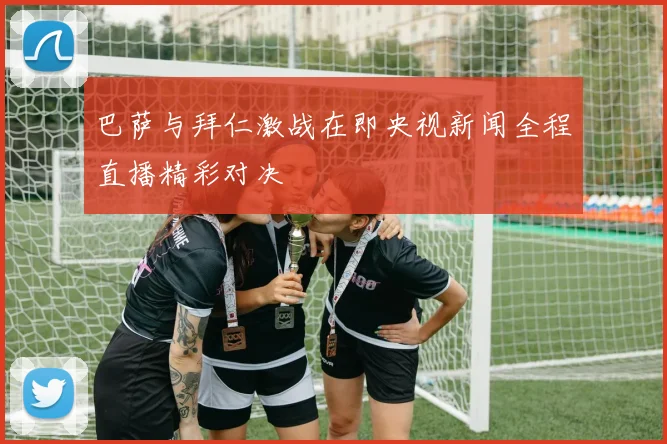 巴萨与拜仁激战在即央视新闻全程直播精彩对决