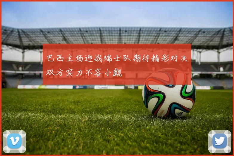 巴西主场迎战瑞士队期待精彩对决双方实力不容小觑