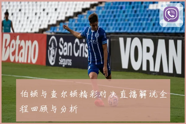 伯顿与查尔顿精彩对决直播解说全程回顾与分析