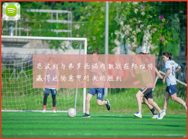 恩波利与弗罗西诺内激战在即谁将赢得这场意甲对决的胜利