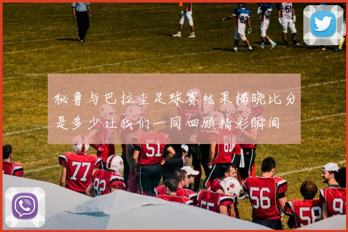 秘鲁与巴拉圭足球赛结果揭晓比分是多少让我们一同回顾精彩瞬间