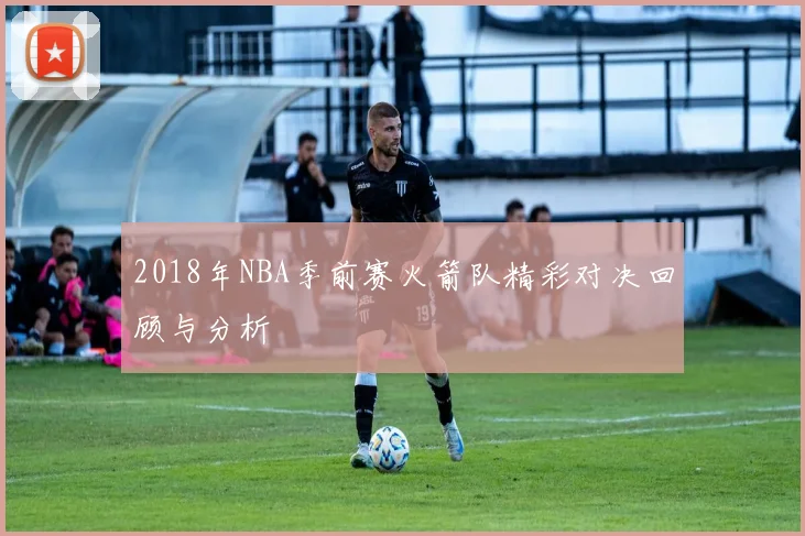 2018年NBA季前赛火箭队精彩对决回顾与分析