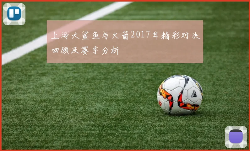 上海大鲨鱼与火箭2017年精彩对决回顾及赛季分析