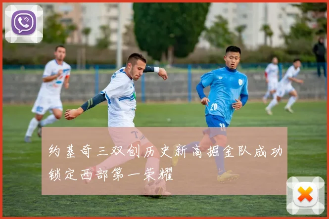 约基奇三双创历史新高掘金队成功锁定西部第一荣耀
