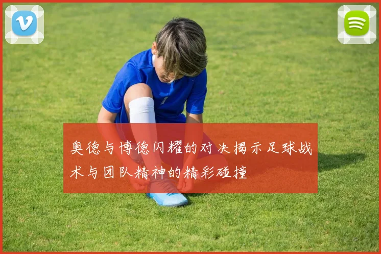 奥德与博德闪耀的对决揭示足球战术与团队精神的精彩碰撞
