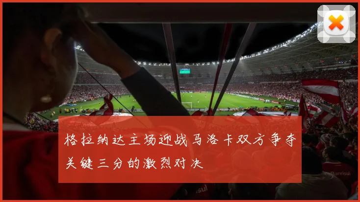 格拉纳达主场迎战马洛卡双方争夺关键三分的激烈对决