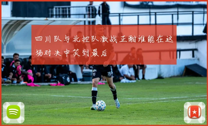 四川队与北控队激战正酣谁能在这场对决中笑到最后