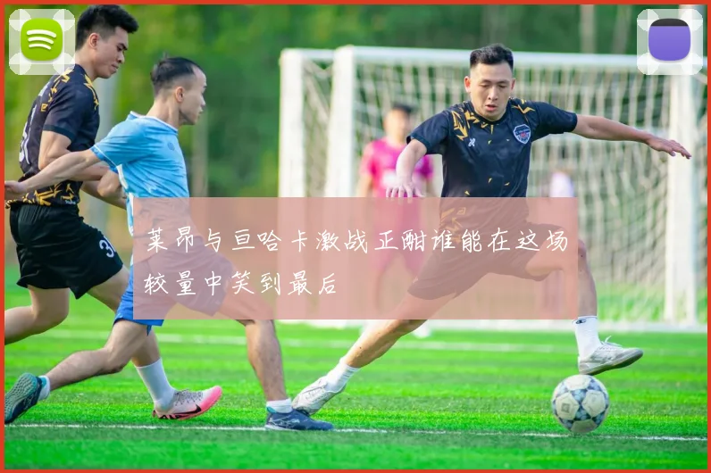 莱昂与亘哈卡激战正酣谁能在这场较量中笑到最后