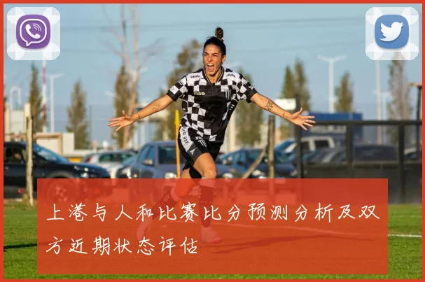 上港与人和比赛比分预测分析及双方近期状态评估