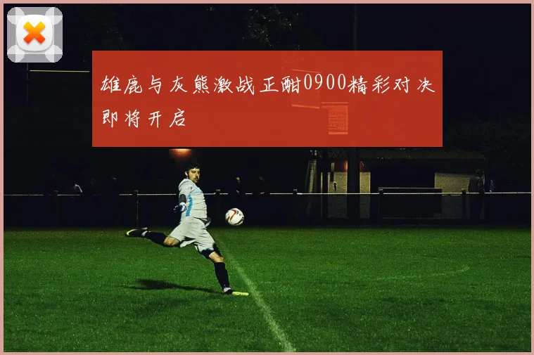 雄鹿与灰熊激战正酣0900精彩对决即将开启