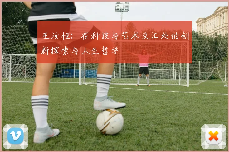 王汝恒：在科技与艺术交汇处的创新探索与人生哲学