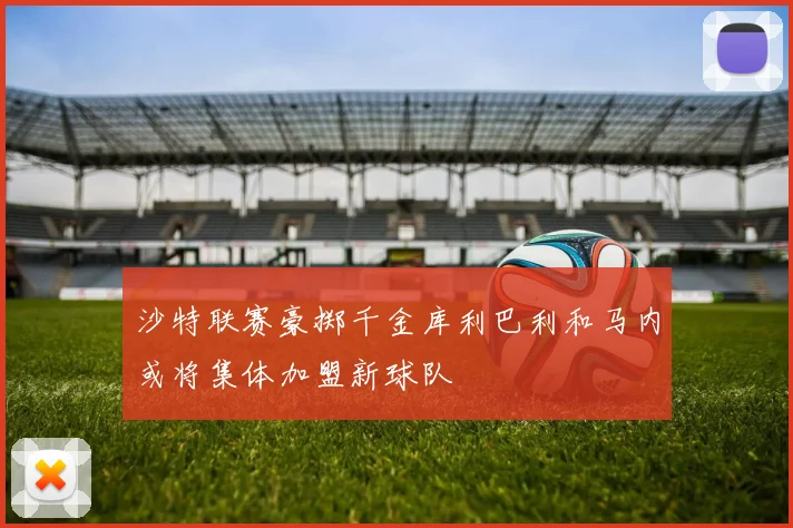 沙特联赛豪掷千金库利巴利和马内或将集体加盟新球队