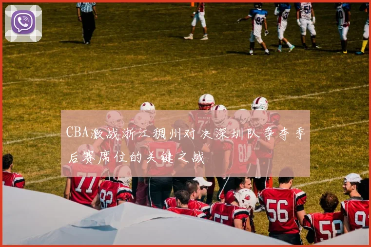 CBA激战浙江稠州对决深圳队争夺季后赛席位的关键之战