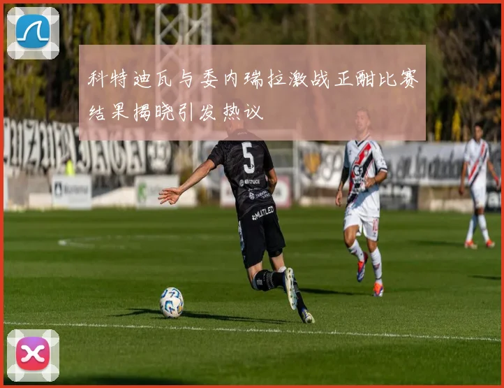 科特迪瓦与委内瑞拉激战正酣比赛结果揭晓引发热议