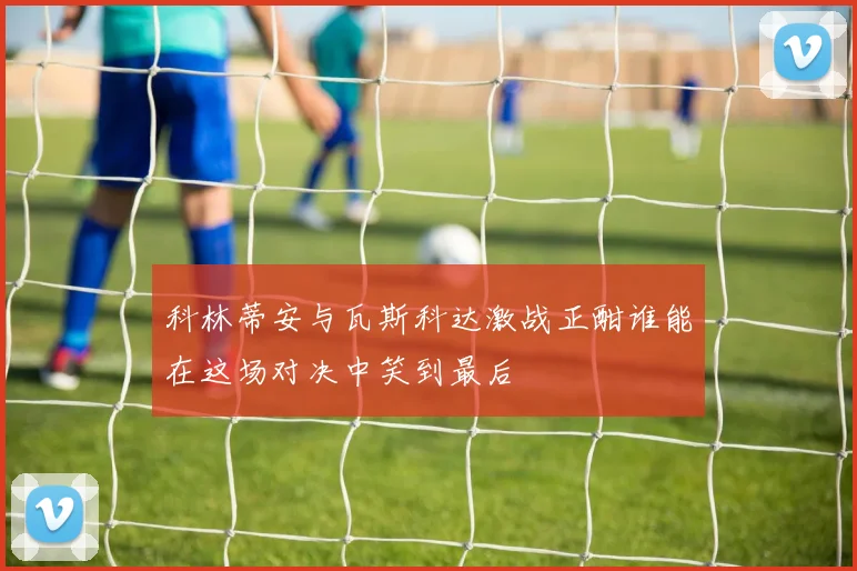 科林蒂安与瓦斯科达激战正酣谁能在这场对决中笑到最后
