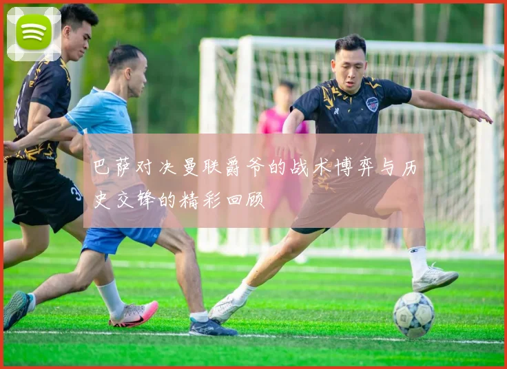 巴萨对决曼联爵爷的战术博弈与历史交锋的精彩回顾